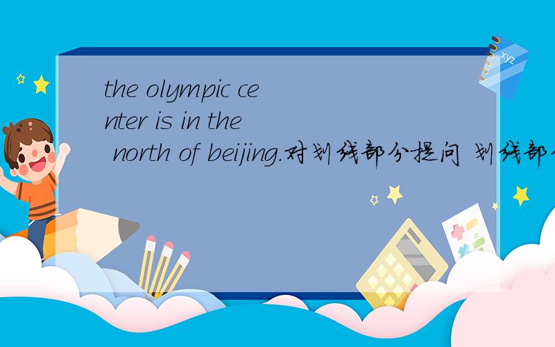 the olympic center is in the north of beijing.对划线部分提问 划线部分：in the north of beijing