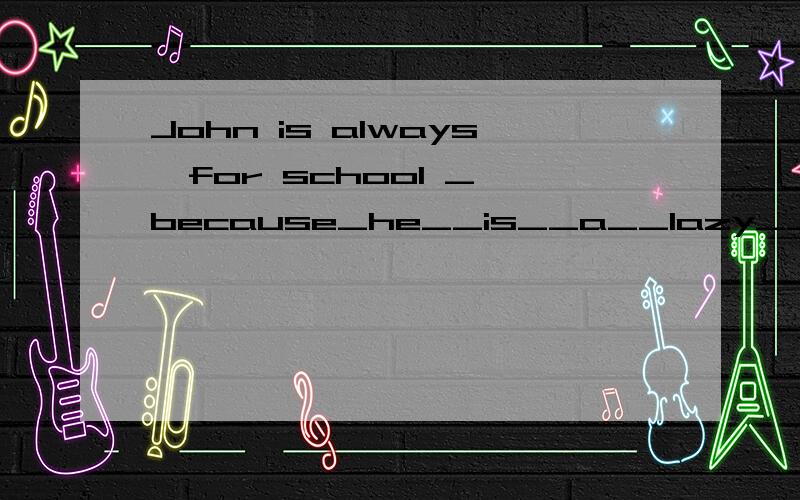 John is always  for school _because_he__is__a__lazy___boy.(对划线部分提问)对划线部分  because he is a lazy boy 提问________ ________John always  late for school?