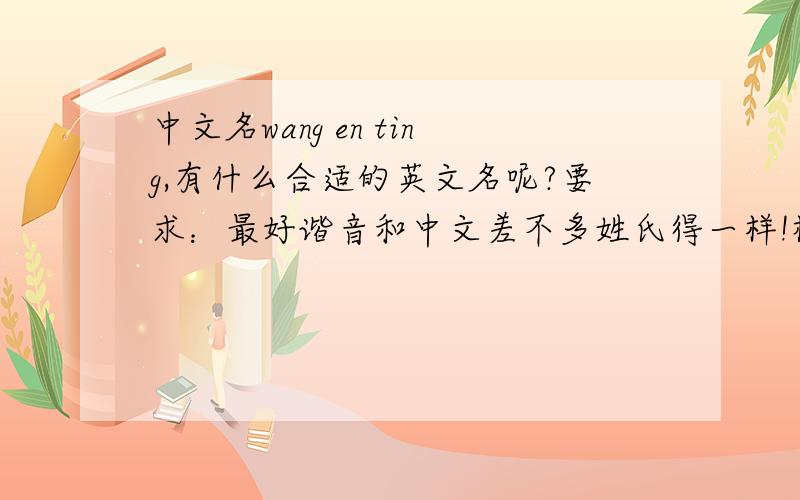 中文名wang en ting,有什么合适的英文名呢?要求：最好谐音和中文差不多姓氏得一样!楼主男人