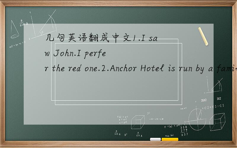 几句英语翻成中文1.I saw John.I perfer the red one.2.Anchor Hotel is run by a family.3.The hotel is one minute walk from the center of London.4.You can make tea or coffee in your room.5.There are 15 rooms in this hotel.6.Children under the age