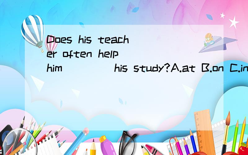 Does his teacher often help him ____his study?A.at B.on C.in D.with