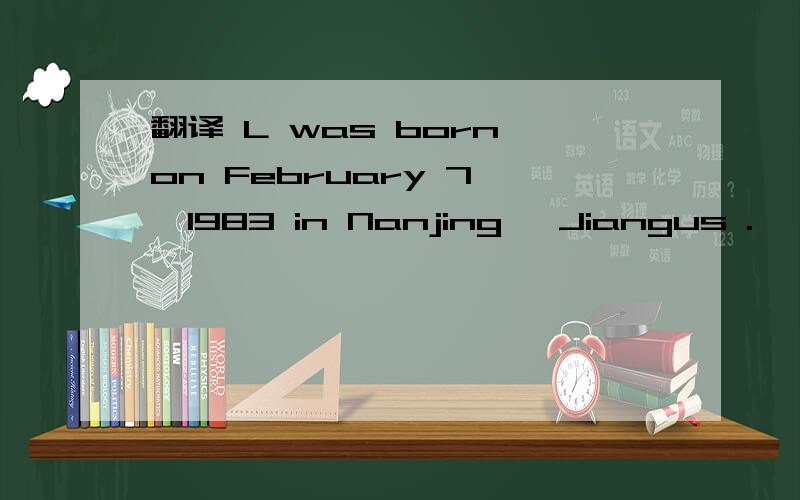 翻译 L was born on February 7 ,1983 in Nanjing ,Jiangus .