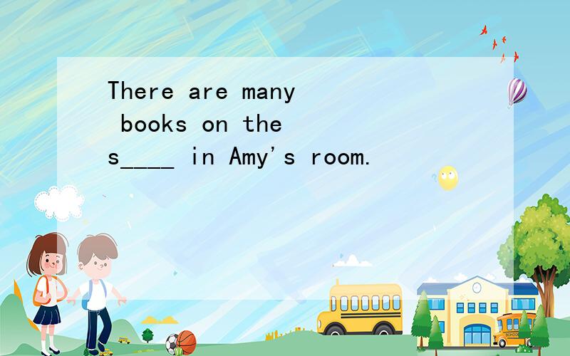 There are many books on the s____ in Amy's room.