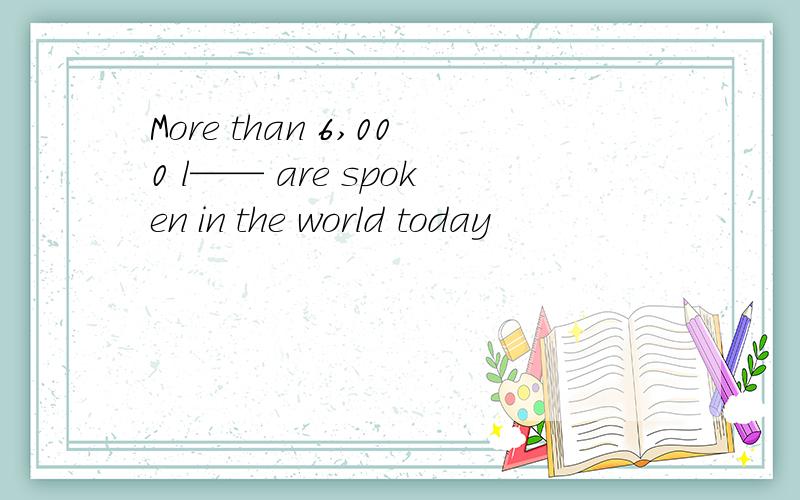 More than 6,000 l—— are spoken in the world today