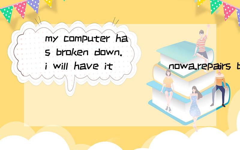 my computer has broken down.i will have it_____nowa.repairs b.repairing c.to repair d.repaired