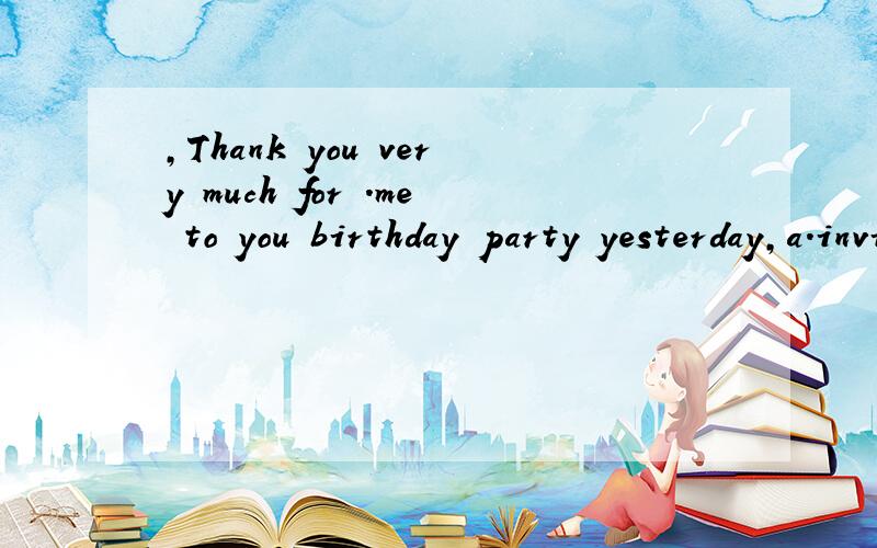 ,Thank you very much for .me to you birthday party yesterday,a.invited       b,to invite        c,invite        d,inviting