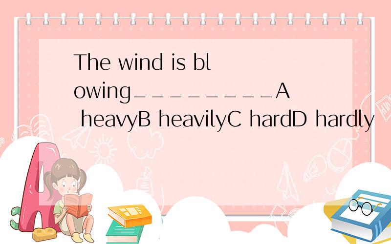 The wind is blowing________A heavyB heavilyC hardD hardly
