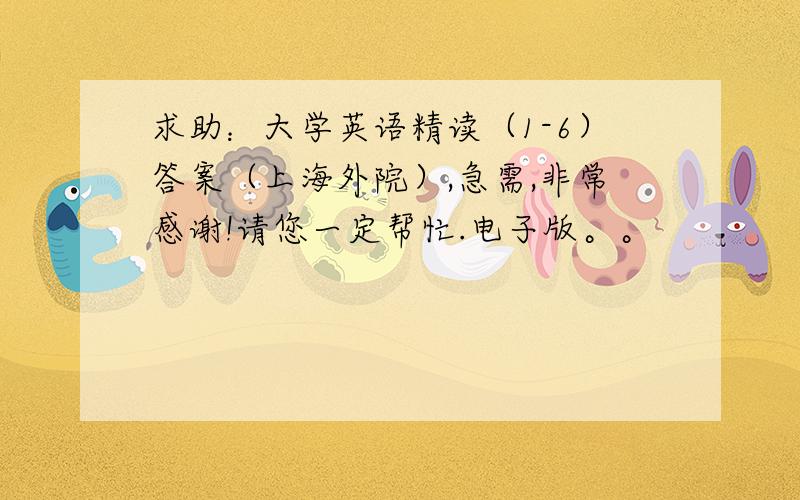 求助：大学英语精读（1-6）答案（上海外院）,急需,非常感谢!请您一定帮忙.电子版。。