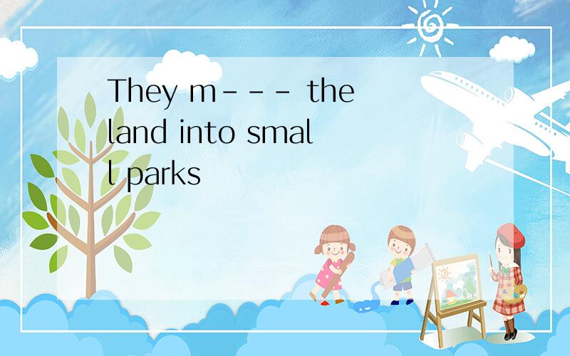They m--- the land into small parks