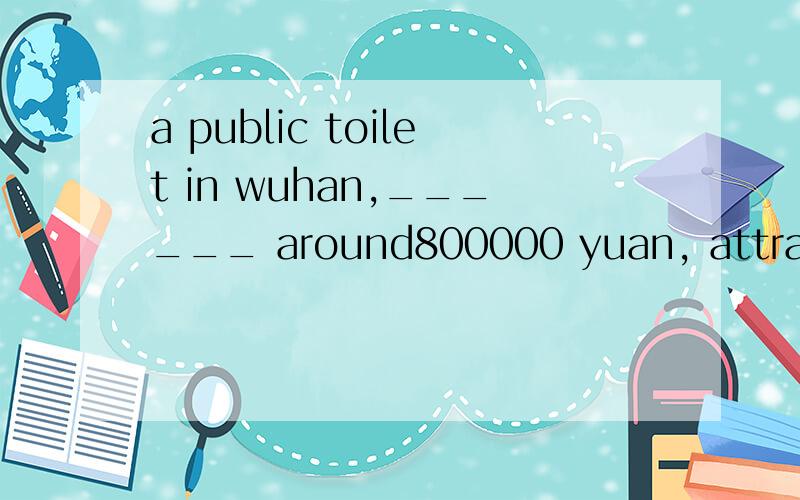 a public toilet in wuhan,______ around800000 yuan, attracted the attention of a lot of netizens.a public toilet in wuhan,______ around 800000 yuan, attracted the attention of a lot of netizens.A.costB.to costC.being costD.costing