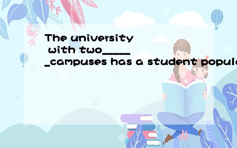 The university with two______campuses has a student population of 50000in totalA unique B separate C single D alternative