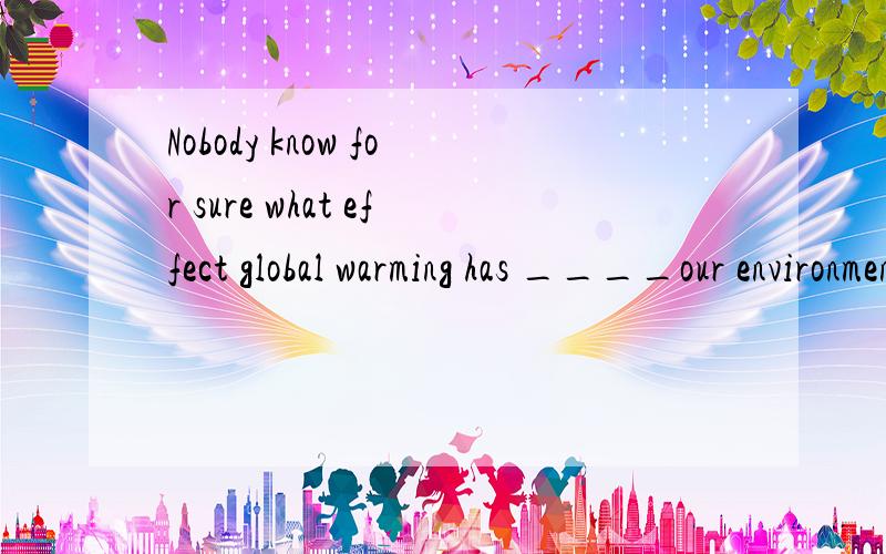 Nobody know for sure what effect global warming has ____our environment in the long term.这空该填什么?A of B with C for D on