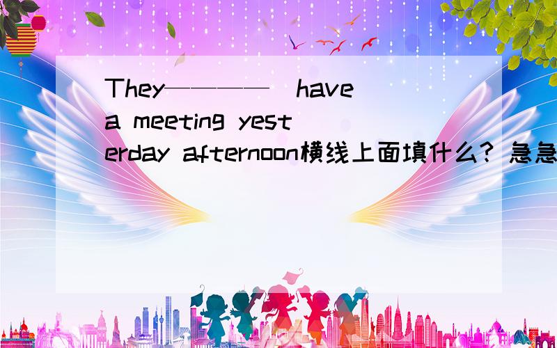 They————（have）a meeting yesterday afternoon横线上面填什么? 急急急急急急!