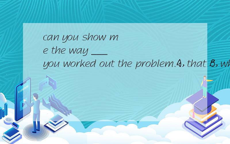 can you show me the way ___ you worked out the problem.A,that B,which C,how D,who 选什么,为什么