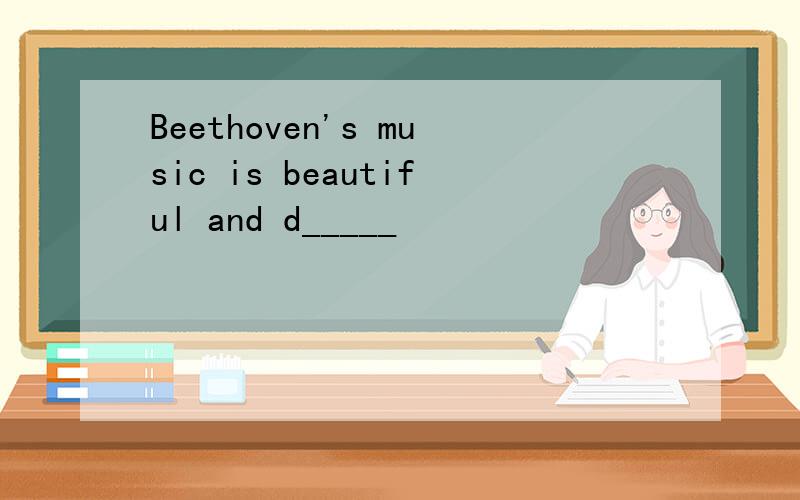 Beethoven's music is beautiful and d_____