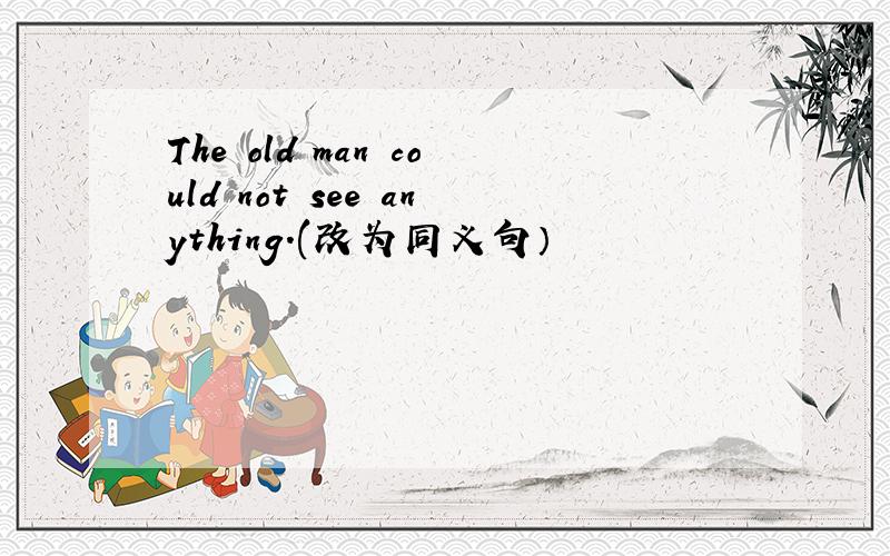 The old man could not see anything.(改为同义句）
