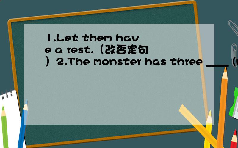 1.Let them have a rest.（改否定句）2.The monster has three ____ (mouth) and many sharp ____.(tooth