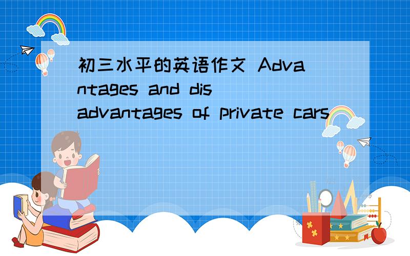初三水平的英语作文 Advantages and disadvantages of private cars