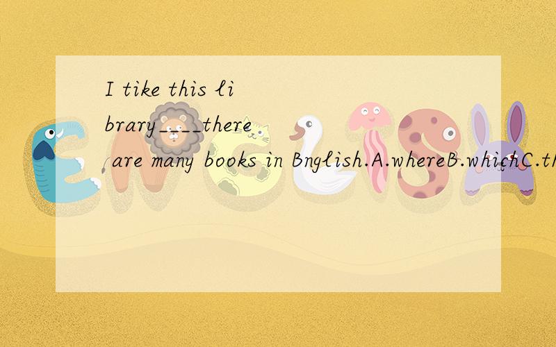 I tike this library____there are many books in Bnglish.A.whereB.whichC.thatD.In that