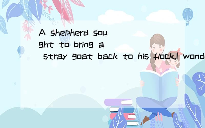 A shepherd sought to bring a stray goat back to his flock.I wonder if there is a goat in what to eat good stuff,separate left behind.Shepherd picked up a stone and threw the past; the straggler paid no attention to his summons.At last,the shepherd th