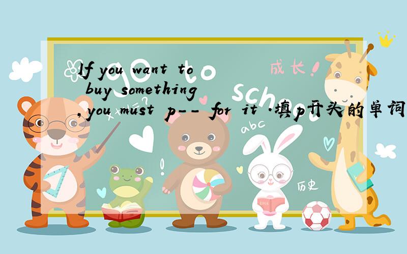 If you want to buy something,you must p-- for it .填p开头的单词