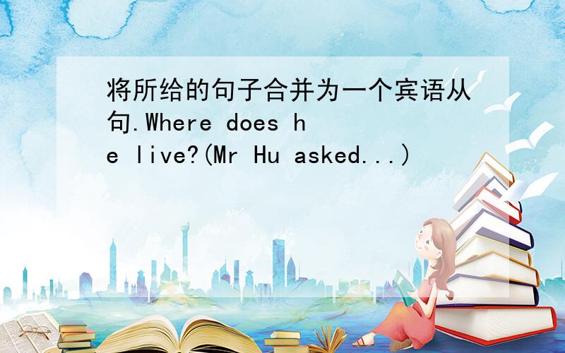 将所给的句子合并为一个宾语从句.Where does he live?(Mr Hu asked...)