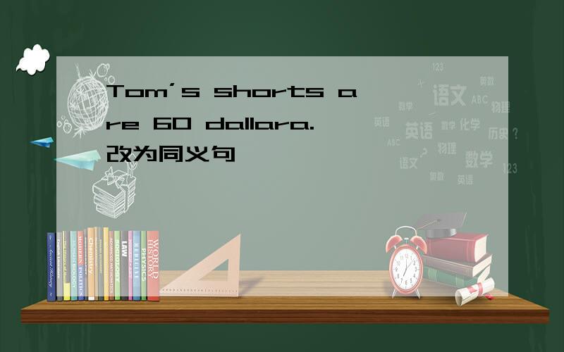 Tom’s shorts are 60 dallara.改为同义句