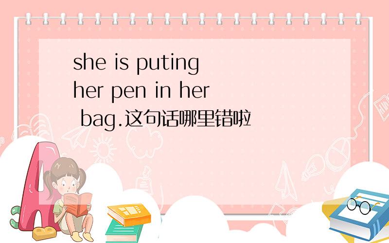 she is puting her pen in her bag.这句话哪里错啦