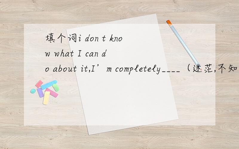 填个词i don t know what I can do about it,I’m completely____（迷茫,不知所措)