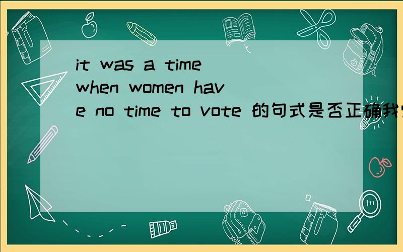 it was a time when women have no time to vote 的句式是否正确我觉得错,但老师说正确