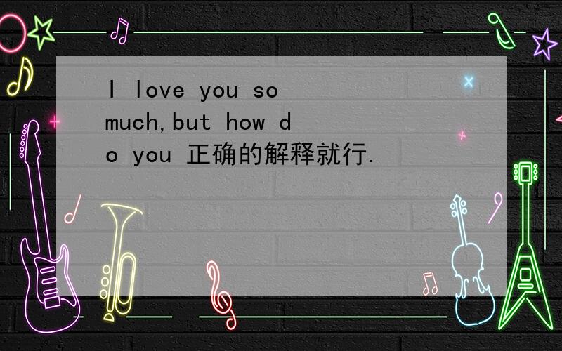 I love you so much,but how do you 正确的解释就行.