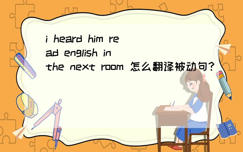 i heard him read english in the next room 怎么翻译被动句?