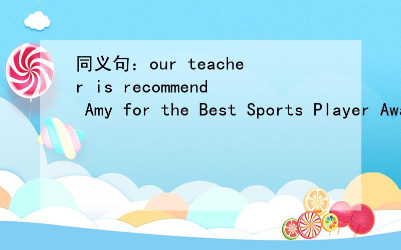 同义句：our teacher is recommend Amy for the Best Sports Player Award___ ____ ____teacher____ ____the Best Sports Player Award