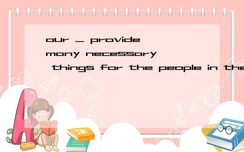 our _ provide many necessary things for the people in the disaster area(政府）应填什么