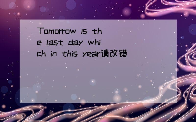Tomorrow is the last day which in this year请改错