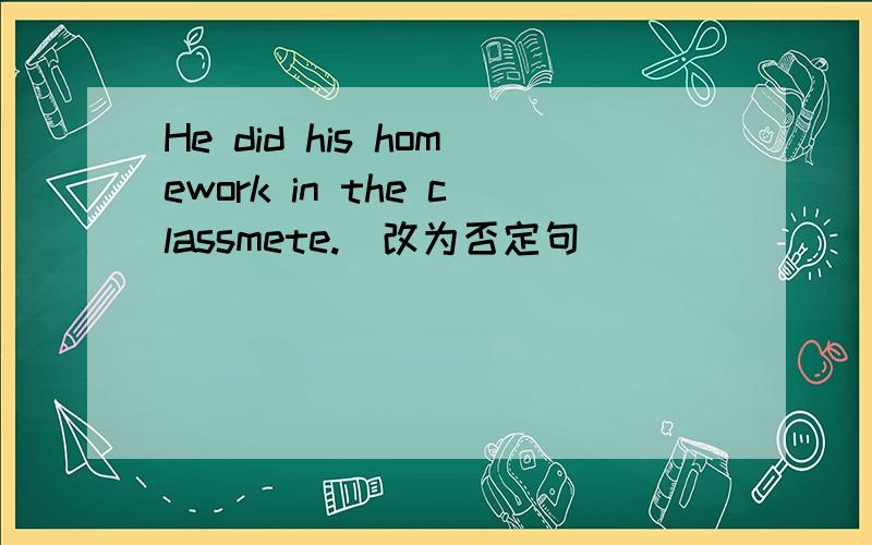 He did his homework in the classmete.（改为否定句）