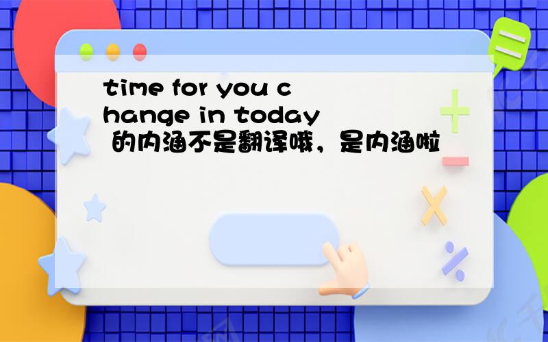 time for you change in today 的内涵不是翻译哦，是内涵啦