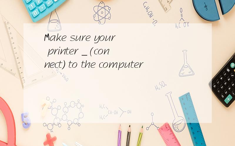 Make sure your printer _(connect) to the computer
