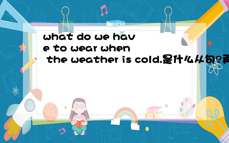 what do we have to wear when the weather is cold.是什么从句?再造个类似的句子?为什么要用定冠词修饰weather?