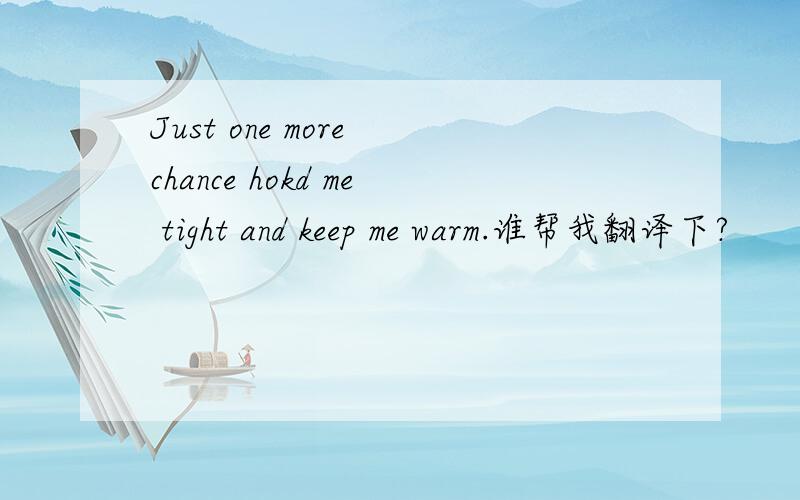 Just one more chance hokd me tight and keep me warm.谁帮我翻译下?