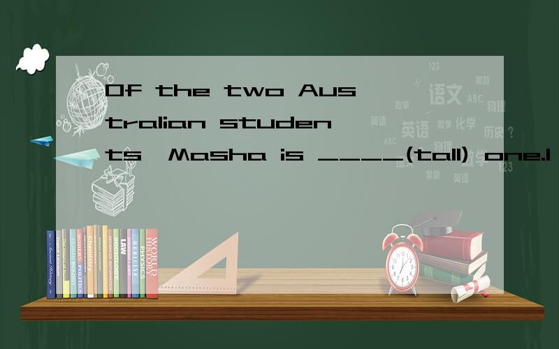 Of the two Australian students,Masha is ____(tall) one.I think you can find her easily.适当形式