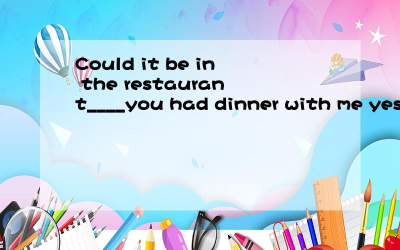Could it be in the restaurant____you had dinner with me yesterday____you lost your handbag?A;that,