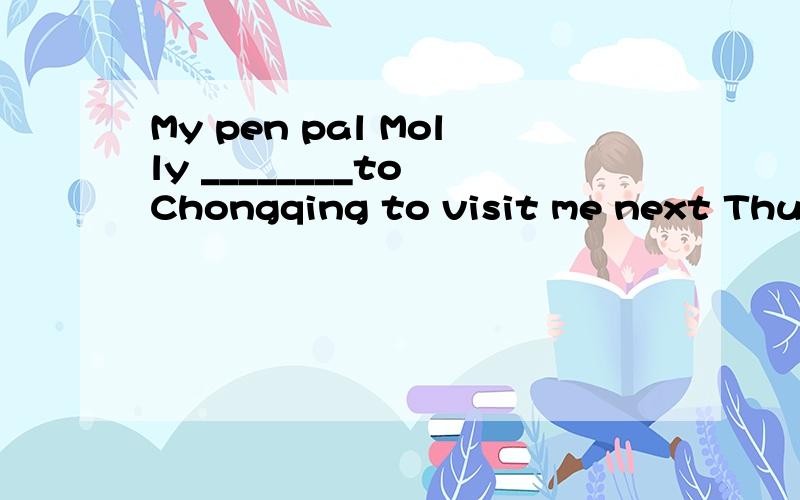 My pen pal Molly ________to Chongqing to visit me next Thursday.A.is coming B.comes C.came D.coming请选择D.coming