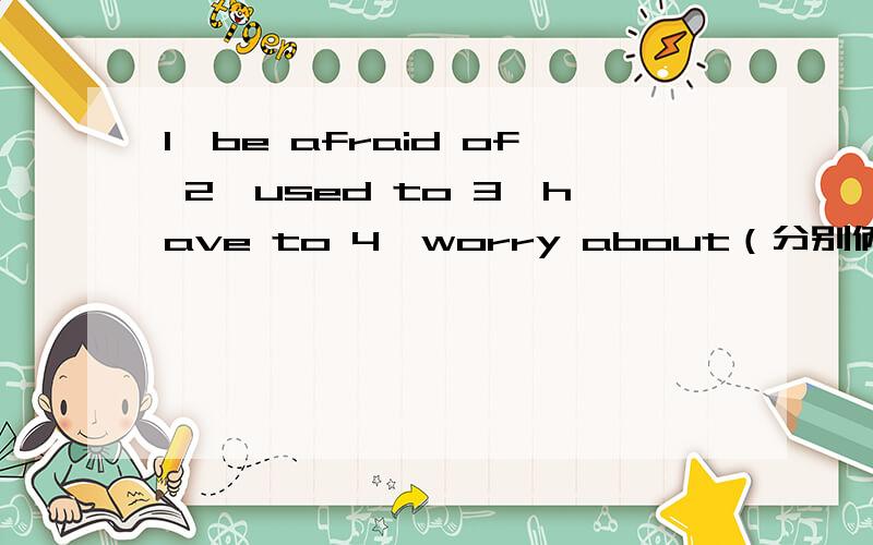1、be afraid of 2、used to 3、have to 4、worry about（分别俩造句,