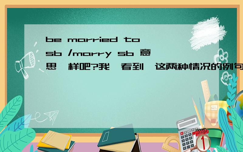 be married to sb /marry sb 意思一样吧?我,看到,这两种情况的例句,好像意思,翻译出来一样.