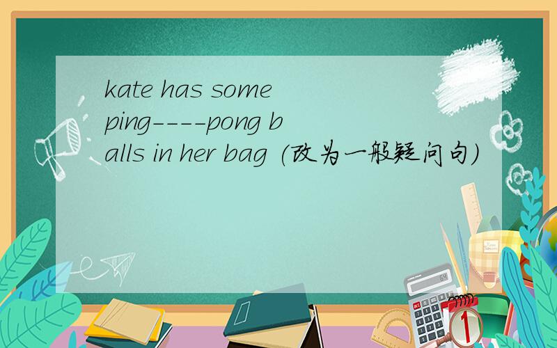 kate has some ping----pong balls in her bag (改为一般疑问句)