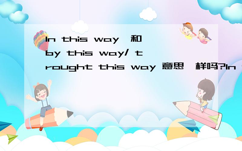 In this way,和 by this way/ trought this way 意思一样吗?In this way 一般用在句首吧.