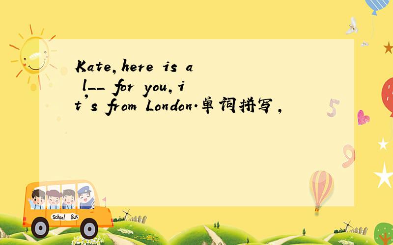 Kate,here is a l__ for you,it's from London.单词拼写,