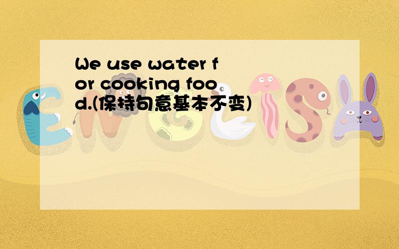 We use water for cooking food.(保持句意基本不变)