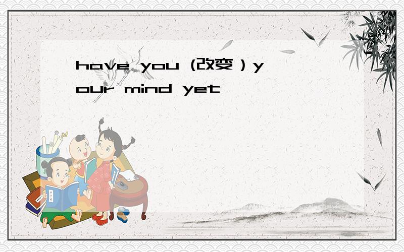 have you (改变）your mind yet